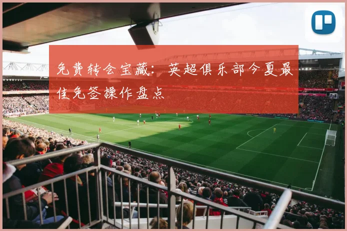 免费转会宝藏：英超俱乐部今夏最佳免签操作盘点