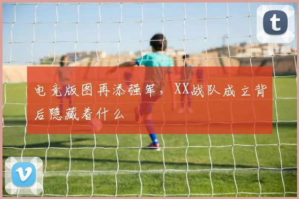 电竞版图再添强军，XX战队成立背后隐藏着什么