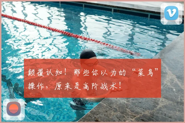 颠覆认知！那些你以为的“菜鸟”操作，原来是高阶战术！