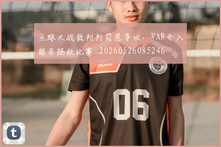 点球大战裁判判罚惹争议，VAR介入能否拯救比赛_20260526085246