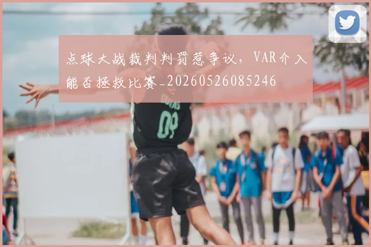 点球大战裁判判罚惹争议，VAR介入能否拯救比赛_20260526085246