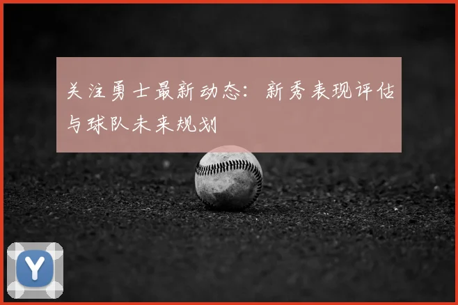 关注勇士最新动态：新秀表现评估与球队未来规划