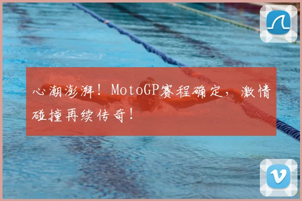 心潮澎湃！MotoGP赛程确定，激情碰撞再续传奇！