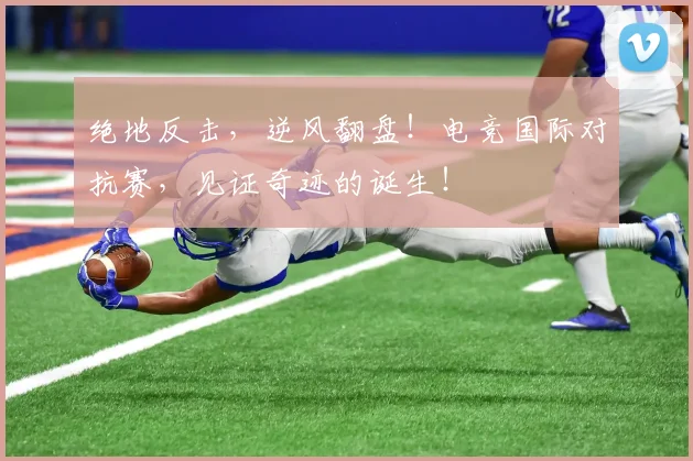 绝地反击，逆风翻盘！电竞国际对抗赛，见证奇迹的诞生！