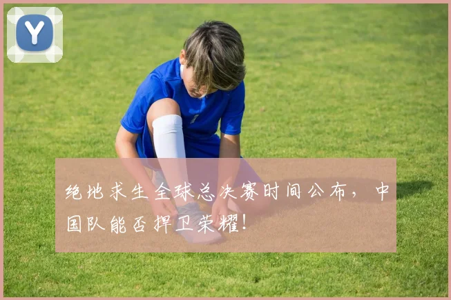 绝地求生全球总决赛时间公布，中国队能否捍卫荣耀！