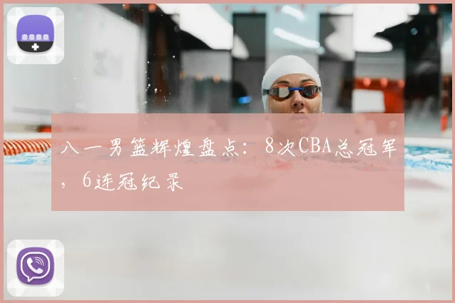 八一男篮辉煌盘点:8次CBA总冠军,6连冠纪录