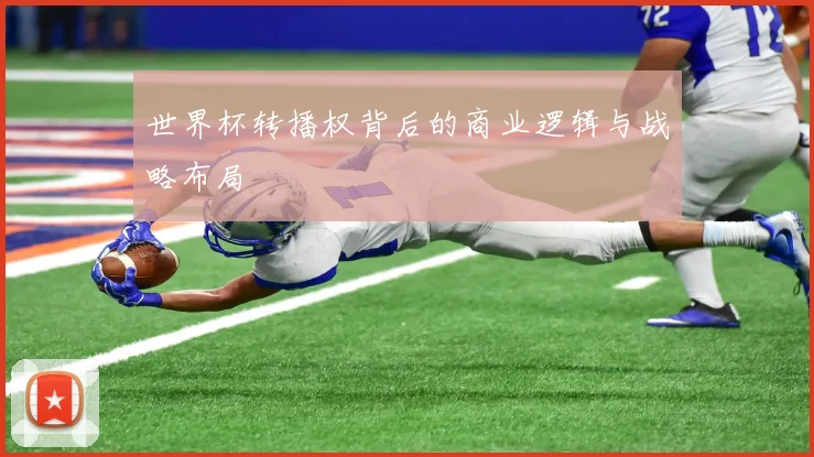 世界杯转播权背后的商业逻辑与战略布局