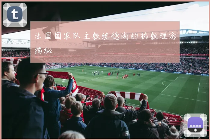 法国国家队主教练德尚的执教理念揭秘