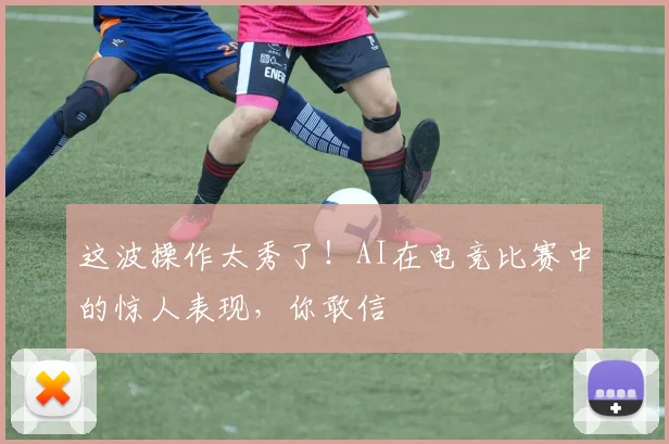 这波操作太秀了！AI在电竞比赛中的惊人表现，你敢信
