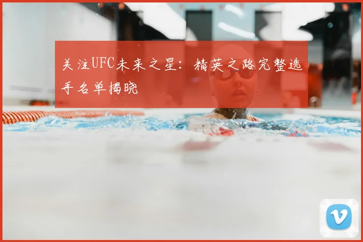 关注UFC未来之星：精英之路完整选手名单揭晓