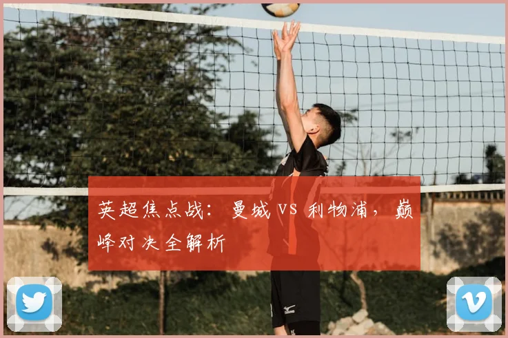 英超焦点战:曼城 vs 利物浦,巅峰对决全解析