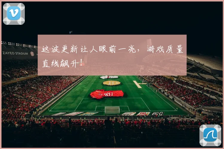这波更新让人眼前一亮，游戏质量直线飙升！