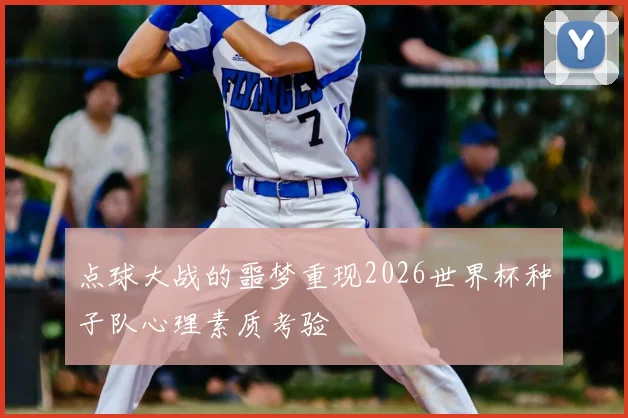 点球大战的噩梦重现2026世界杯种子队心理素质考验
