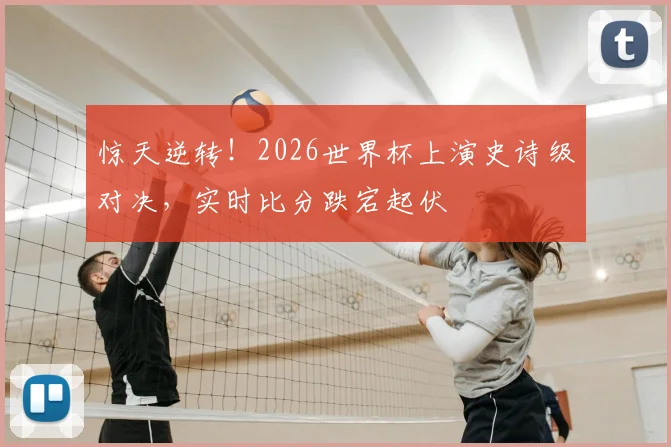 惊天逆转！2026世界杯上演史诗级对决，实时比分跌宕起伏