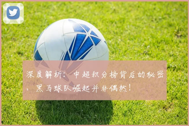 深度解析：中超积分榜背后的秘密，黑马球队崛起并非偶然！