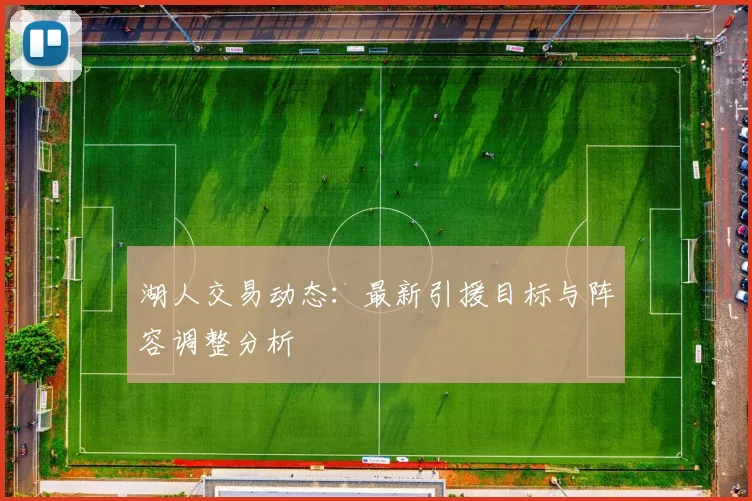 湖人交易动态：最新引援目标与阵容调整分析