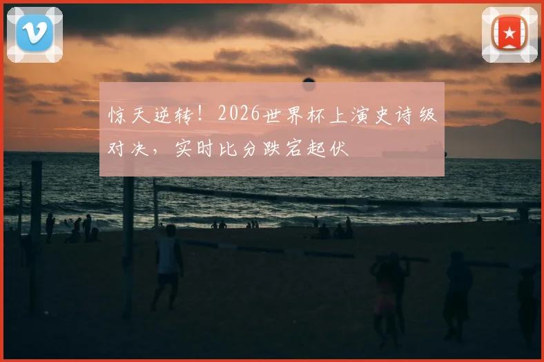 惊天逆转！2026世界杯上演史诗级对决，实时比分跌宕起伏